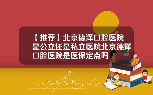 【推荐】北京德泽口腔医院是公立还是私立医院北京德泽口腔医院是医保定点吗