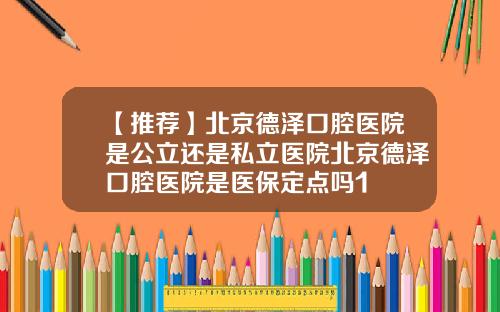 【推荐】北京德泽口腔医院是公立还是私立医院北京德泽口腔医院是医保定点吗1