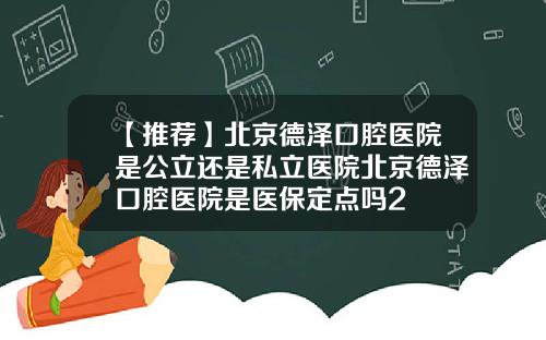 【推荐】北京德泽口腔医院是公立还是私立医院北京德泽口腔医院是医保定点吗2
