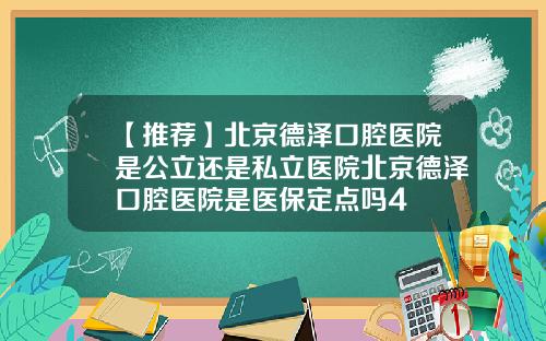【推荐】北京德泽口腔医院是公立还是私立医院北京德泽口腔医院是医保定点吗4