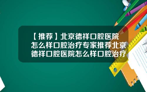 【推荐】北京德祥口腔医院怎么样口腔治疗专家推荐北京德祥口腔医院怎么样口腔治疗专家推荐医生