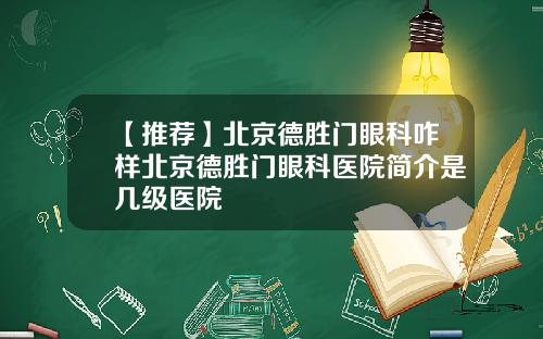 【推荐】北京德胜门眼科咋样北京德胜门眼科医院简介是几级医院
