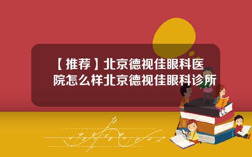 【推荐】北京德视佳眼科医院怎么样北京德视佳眼科诊所