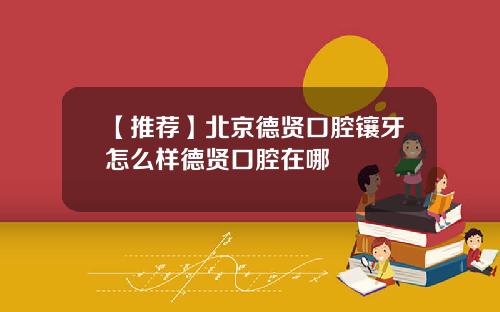 【推荐】北京德贤口腔镶牙怎么样德贤口腔在哪