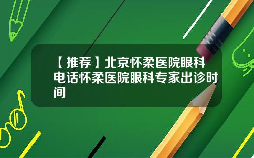 【推荐】北京怀柔医院眼科电话怀柔医院眼科专家出诊时间