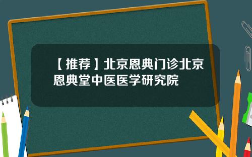 【推荐】北京恩典门诊北京恩典堂中医医学研究院
