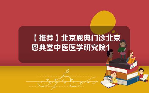 【推荐】北京恩典门诊北京恩典堂中医医学研究院1