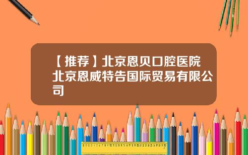 【推荐】北京恩贝口腔医院北京恩威特告国际贸易有限公司