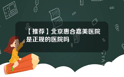 【推荐】北京惠合嘉美医院是正规的医院吗