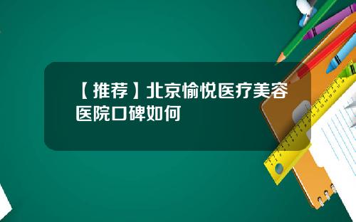 【推荐】北京愉悦医疗美容医院口碑如何
