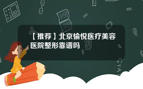 【推荐】北京愉悦医疗美容医院整形靠谱吗