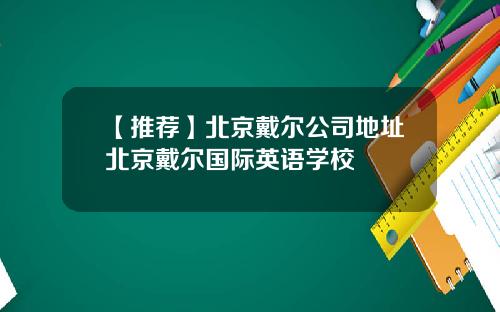 【推荐】北京戴尔公司地址北京戴尔国际英语学校