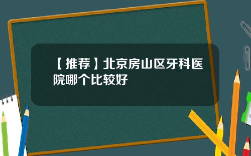 【推荐】北京房山区牙科医院哪个比较好