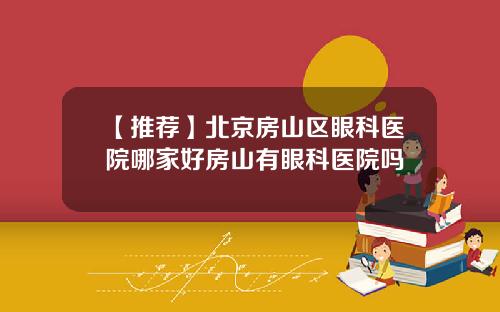 【推荐】北京房山区眼科医院哪家好房山有眼科医院吗