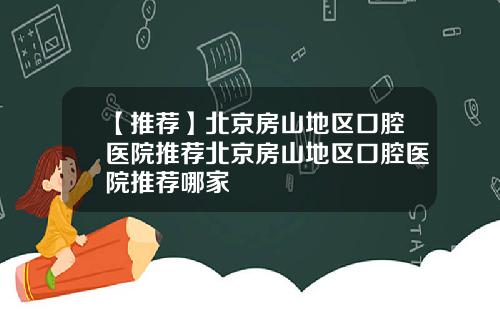 【推荐】北京房山地区口腔医院推荐北京房山地区口腔医院推荐哪家