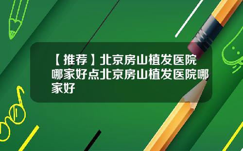 【推荐】北京房山植发医院哪家好点北京房山植发医院哪家好