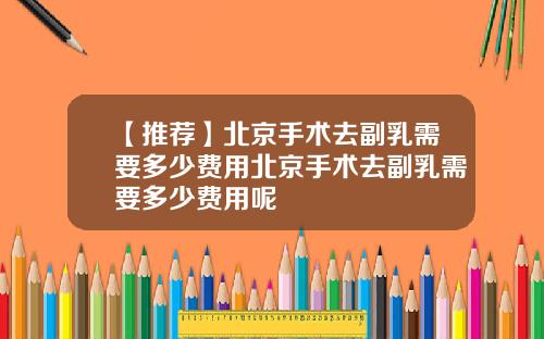 【推荐】北京手术去副乳需要多少费用北京手术去副乳需要多少费用呢