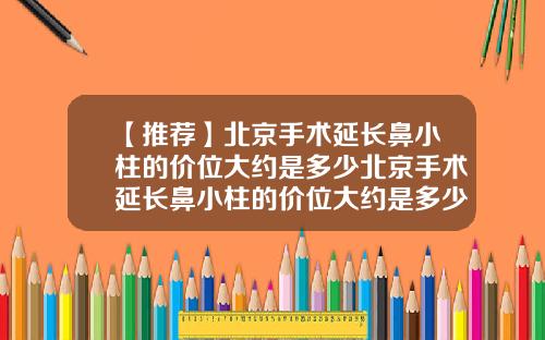 【推荐】北京手术延长鼻小柱的价位大约是多少北京手术延长鼻小柱的价位大约是多少钱