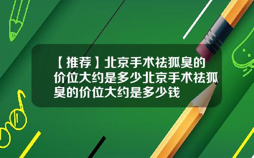 【推荐】北京手术祛狐臭的价位大约是多少北京手术祛狐臭的价位大约是多少钱