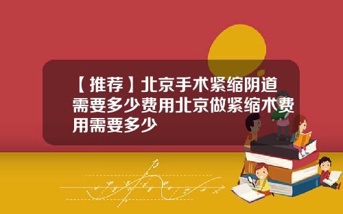 【推荐】北京手术紧缩阴道需要多少费用北京做紧缩术费用需要多少
