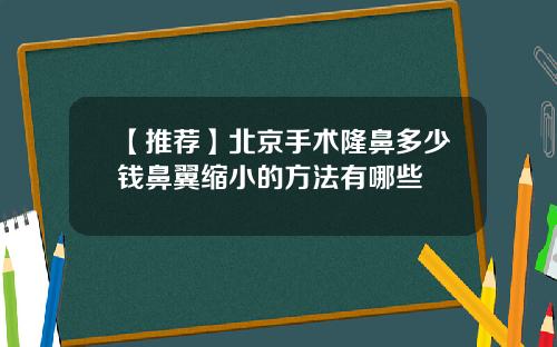 【推荐】北京手术隆鼻多少钱鼻翼缩小的方法有哪些