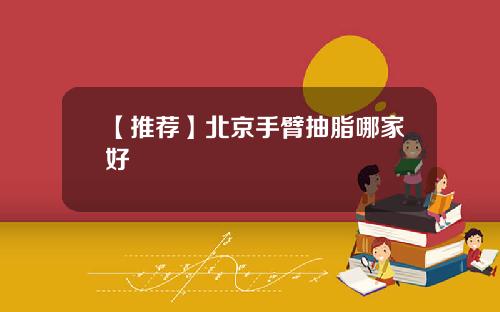 【推荐】北京手臂抽脂哪家好