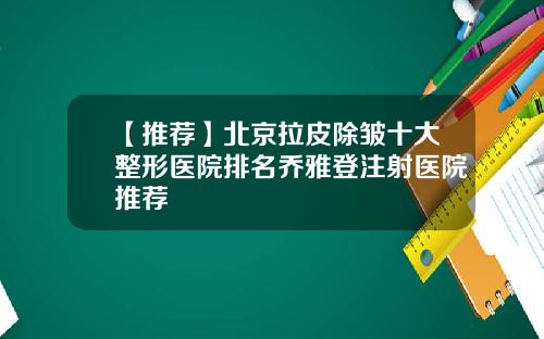 【推荐】北京拉皮除皱十大整形医院排名乔雅登注射医院推荐