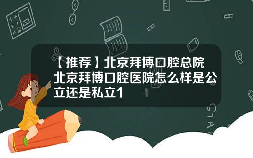 【推荐】北京拜博口腔总院北京拜博口腔医院怎么样是公立还是私立1