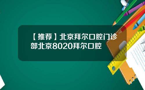 【推荐】北京拜尔口腔门诊部北京8020拜尔口腔