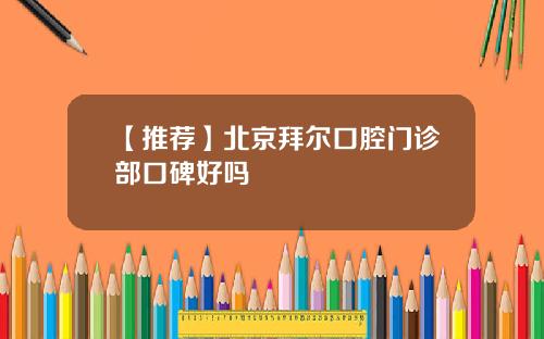 【推荐】北京拜尔口腔门诊部口碑好吗