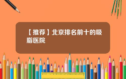 【推荐】北京排名前十的吸脂医院