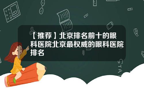 【推荐】北京排名前十的眼科医院北京最权威的眼科医院排名