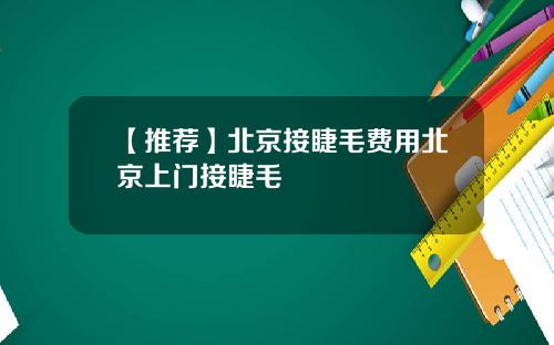 【推荐】北京接睫毛费用北京上门接睫毛