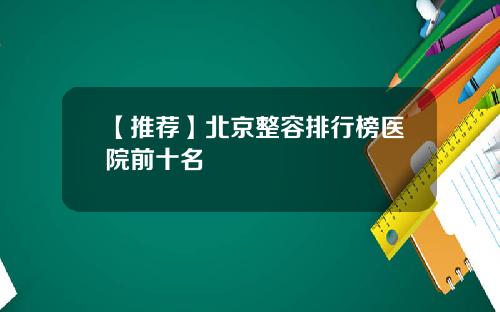 【推荐】北京整容排行榜医院前十名