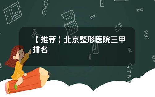 【推荐】北京整形医院三甲排名