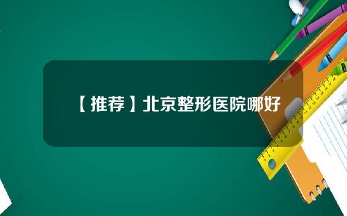 【推荐】北京整形医院哪好