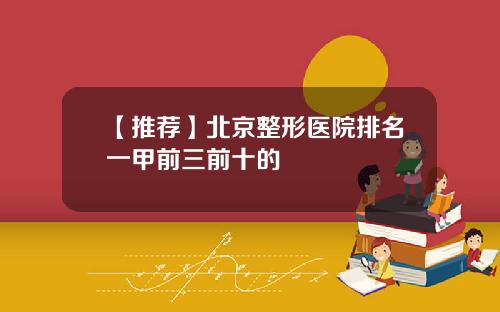 【推荐】北京整形医院排名一甲前三前十的