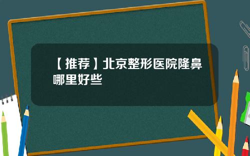 【推荐】北京整形医院隆鼻哪里好些