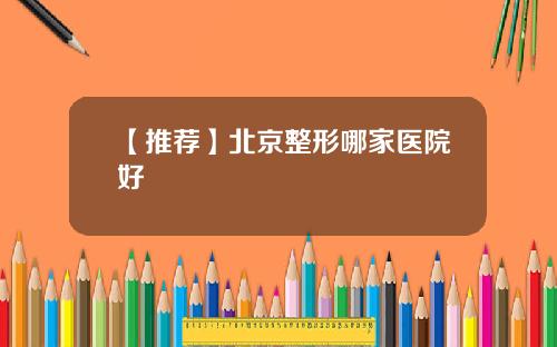 【推荐】北京整形哪家医院好
