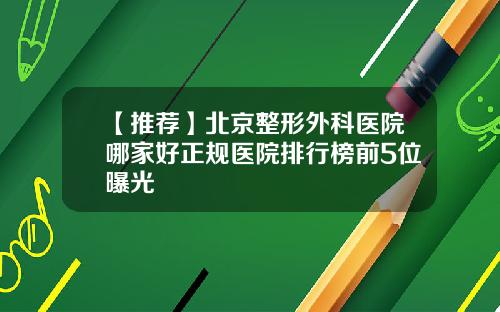 【推荐】北京整形外科医院哪家好正规医院排行榜前5位曝光