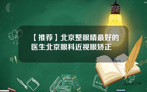 【推荐】北京整眼睛最好的医生北京眼科近视眼矫正
