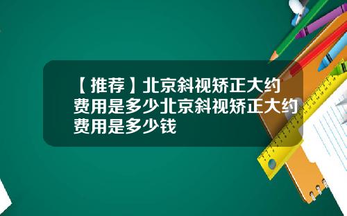 【推荐】北京斜视矫正大约费用是多少北京斜视矫正大约费用是多少钱