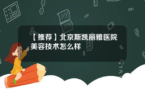 【推荐】北京斯凯丽雅医院美容技术怎么样