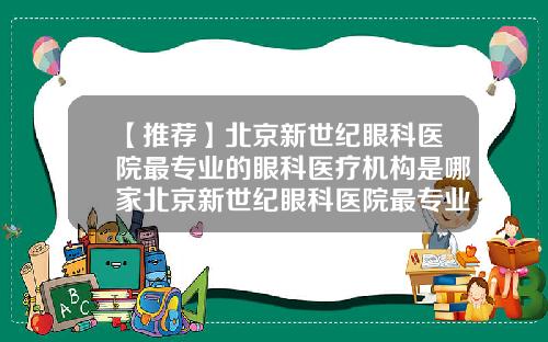 【推荐】北京新世纪眼科医院最专业的眼科医疗机构是哪家北京新世纪眼科医院最专业的眼科医疗机构是什么
