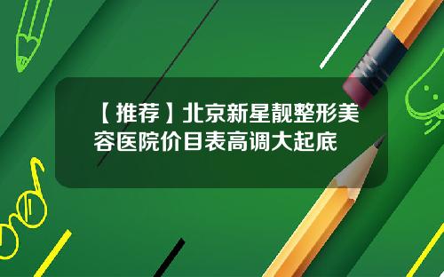 【推荐】北京新星靓整形美容医院价目表高调大起底