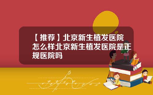 【推荐】北京新生植发医院怎么样北京新生植发医院是正规医院吗