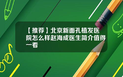 【推荐】北京新面孔植发医院怎么样赵海成医生简介值得一看