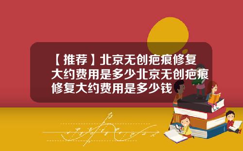 【推荐】北京无创疤痕修复大约费用是多少北京无创疤痕修复大约费用是多少钱