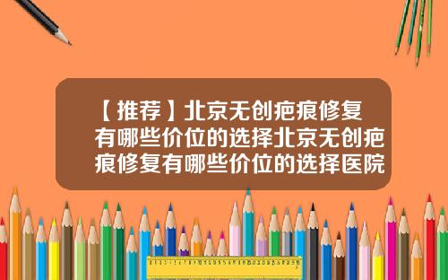 【推荐】北京无创疤痕修复有哪些价位的选择北京无创疤痕修复有哪些价位的选择医院