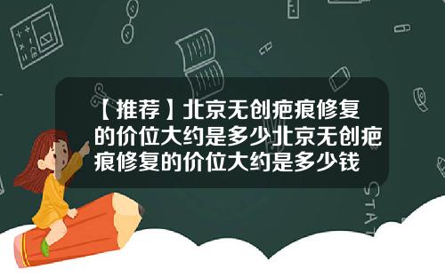 【推荐】北京无创疤痕修复的价位大约是多少北京无创疤痕修复的价位大约是多少钱